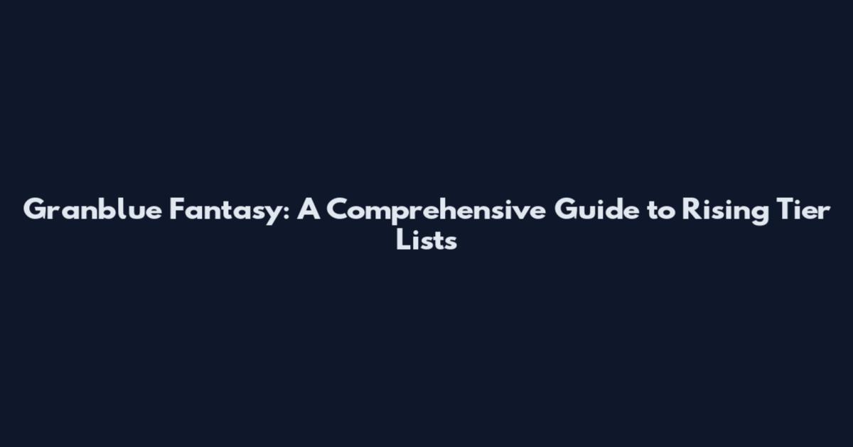 Granblue Fantasy: A Comprehensive Guide to Rising Tier Lists