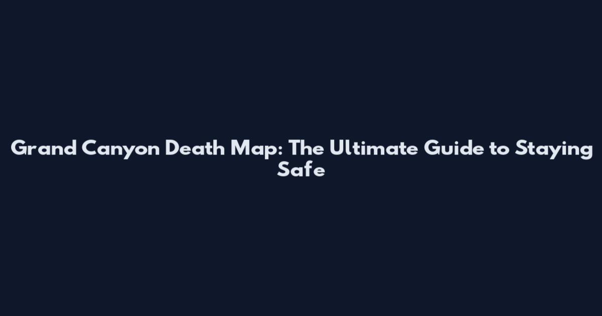 Grand Canyon Death Map: The Ultimate Guide to Staying Safe