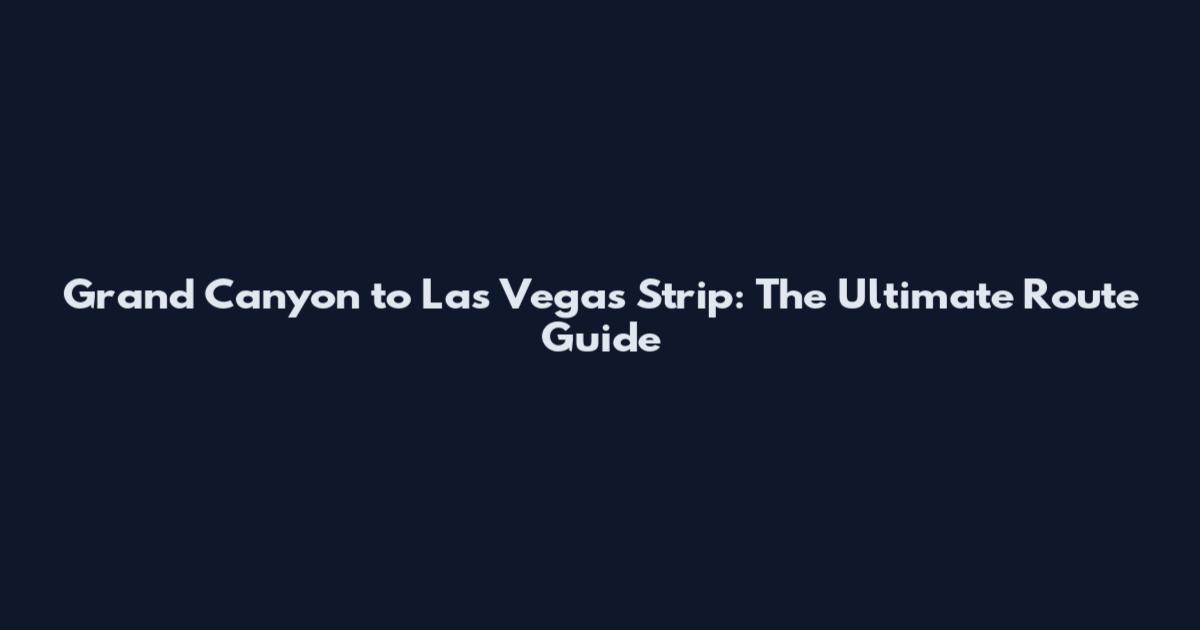 Grand Canyon to Las Vegas Strip: The Ultimate Route Guide