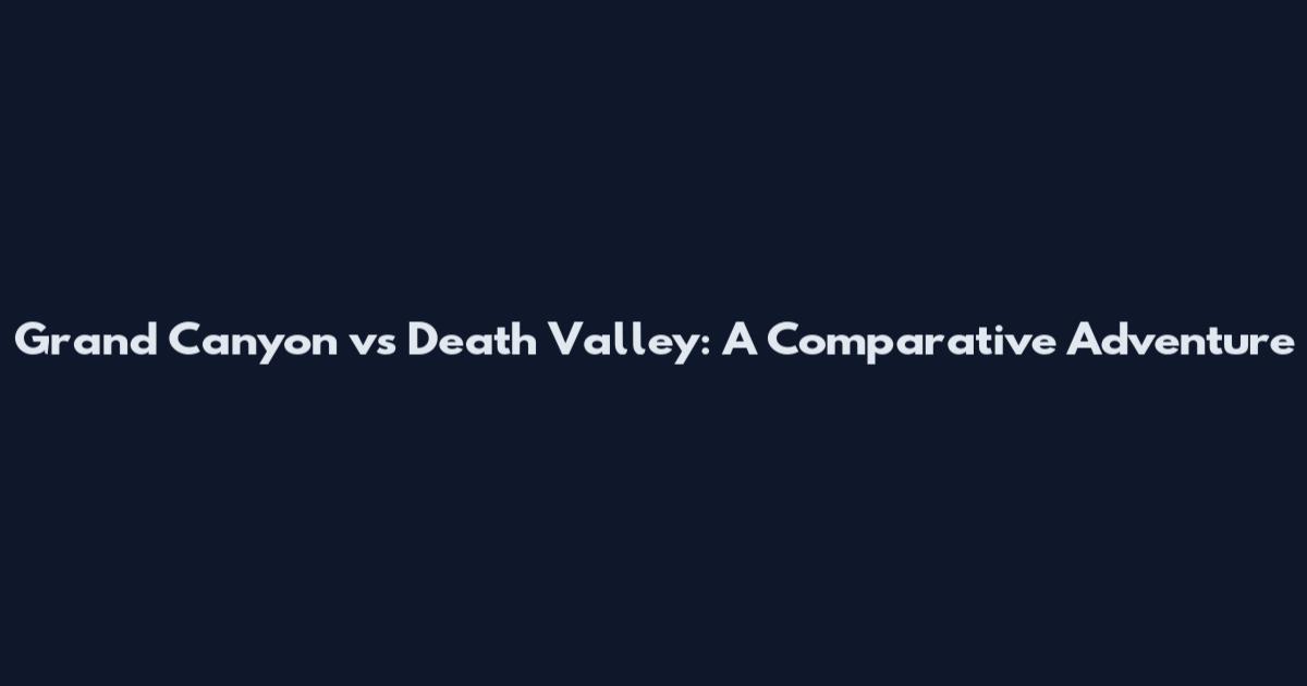 Grand Canyon vs Death Valley: A Comparative Adventure