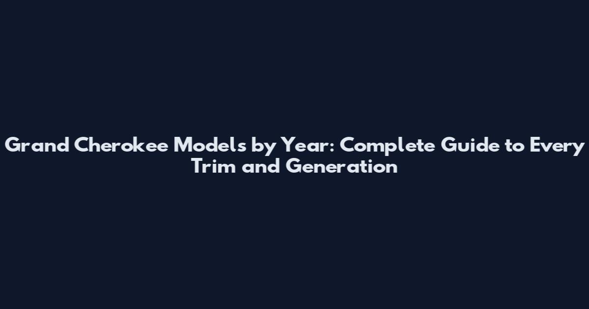 Grand Cherokee Models by Year: Complete Guide to Every Trim and Generation