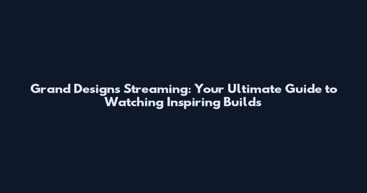 Grand Designs Streaming: Your Ultimate Guide to Watching Inspiring Builds