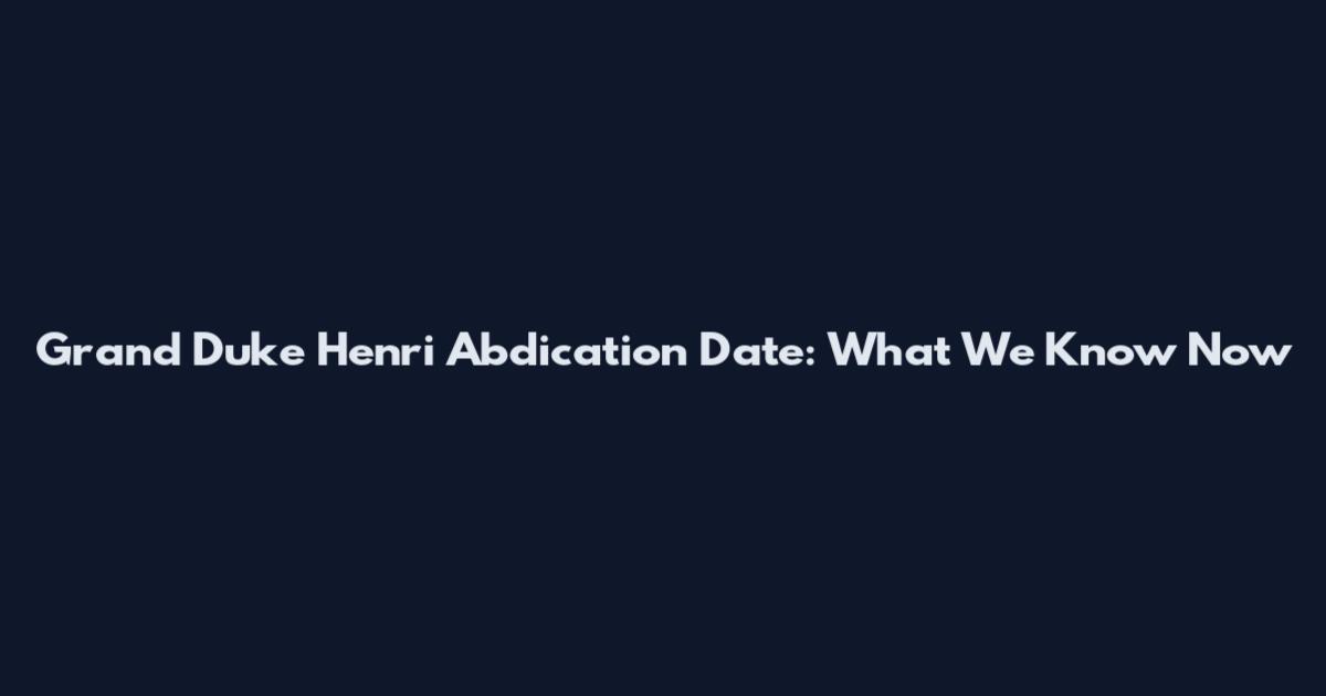 Grand Duke Henri Abdication Date: What We Know Now