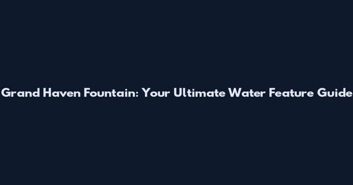 Grand Haven Fountain: Your Ultimate Water Feature Guide