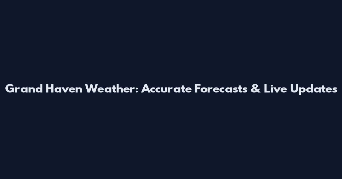 Grand Haven Weather: Accurate Forecasts & Live Updates