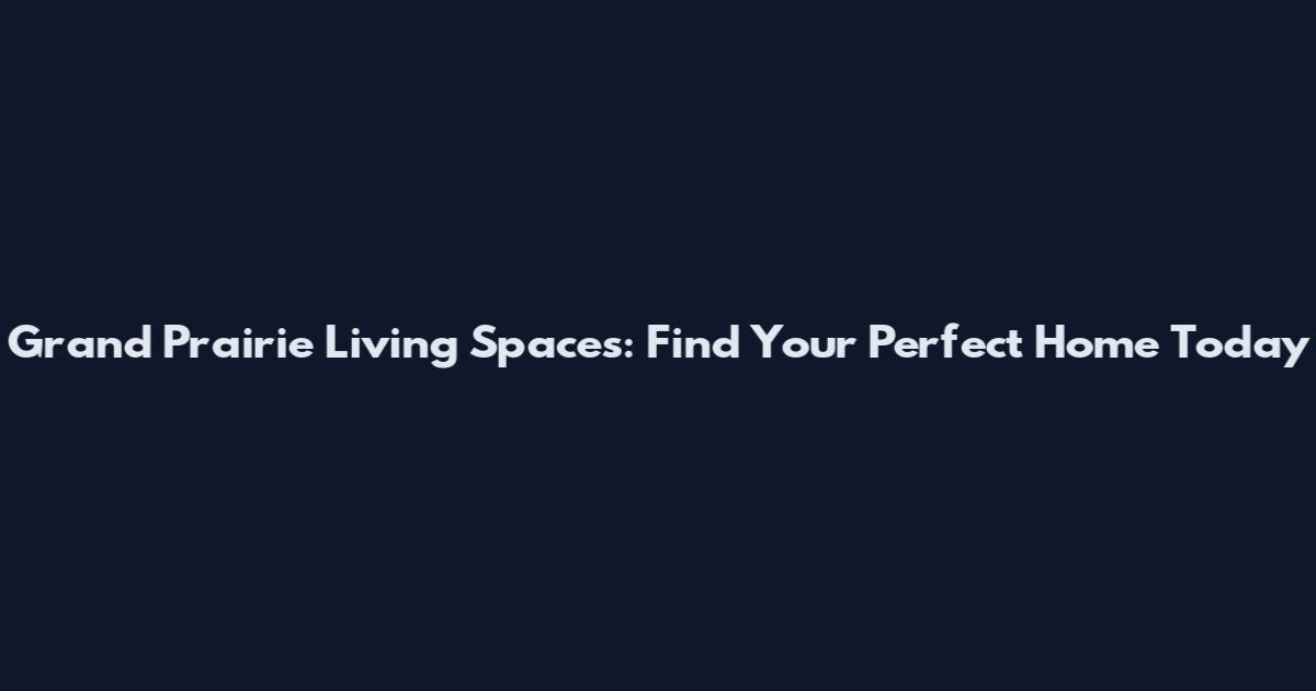Grand Prairie Living Spaces: Find Your Perfect Home Today