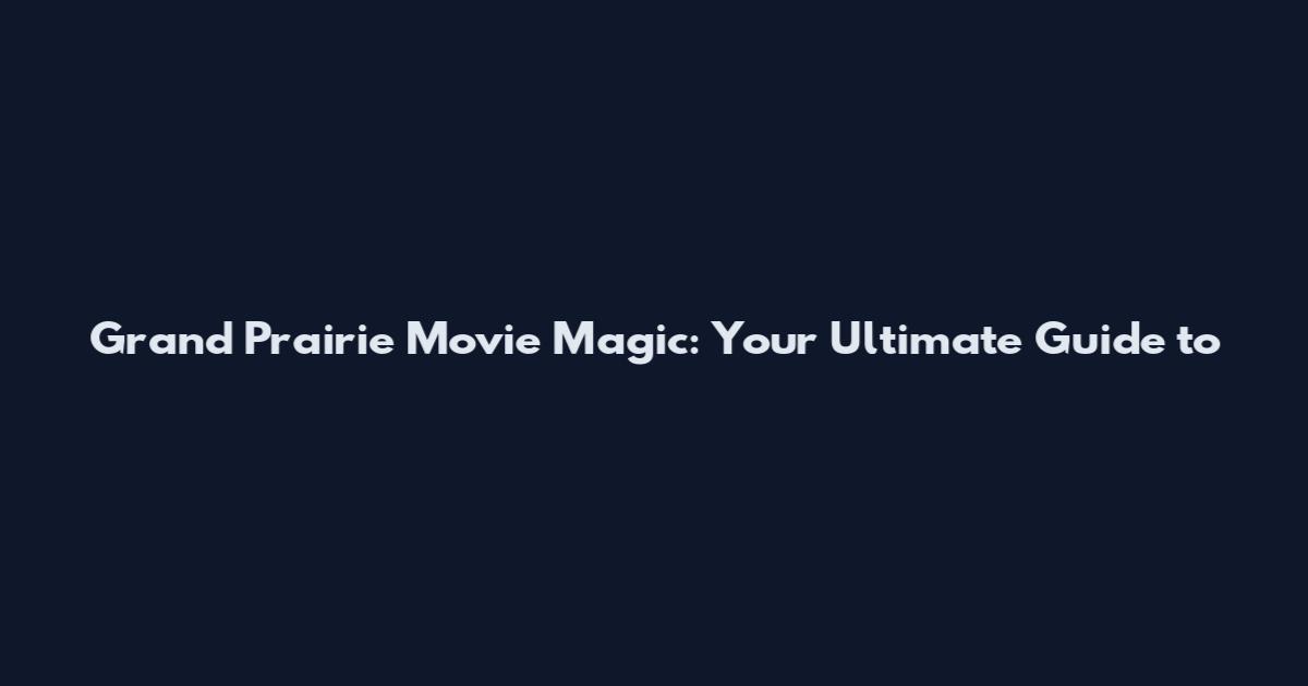 Grand Prairie Movie Magic: Your Ultimate Guide to