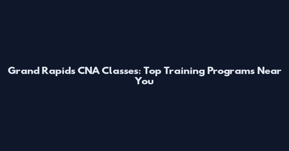 Grand Rapids CNA Classes: Top Training Programs Near You