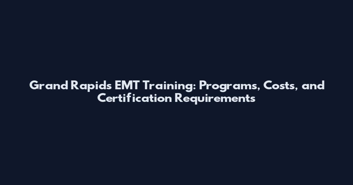 Grand Rapids EMT Training: Programs, Costs, and Certification Requirements