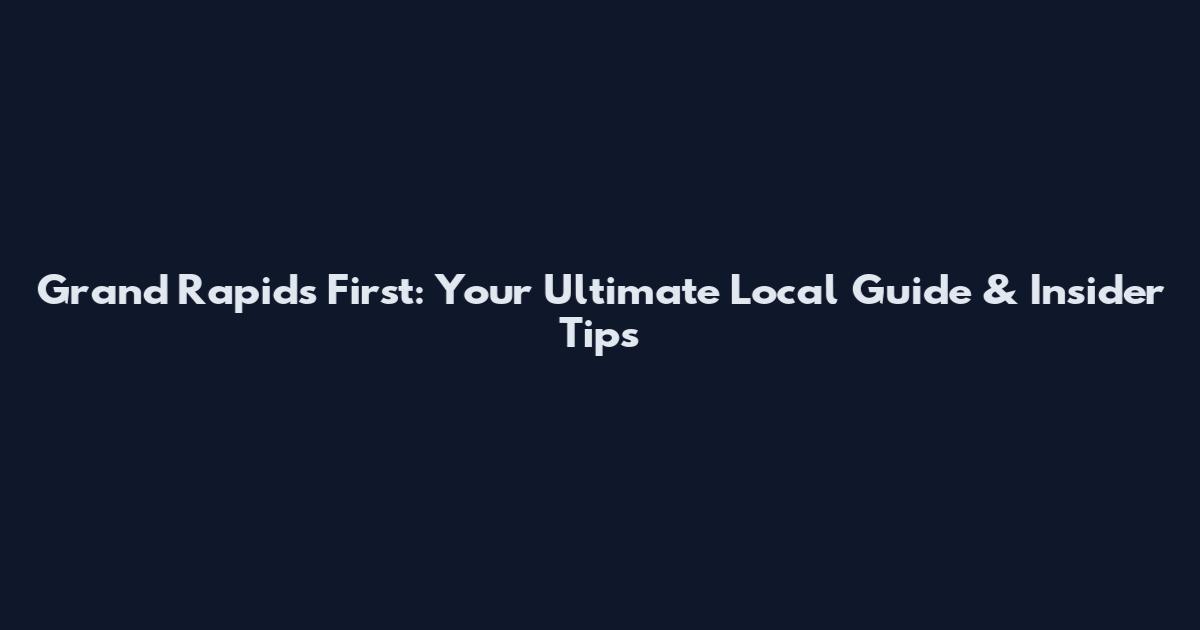 Grand Rapids First: Your Ultimate Local Guide & Insider Tips