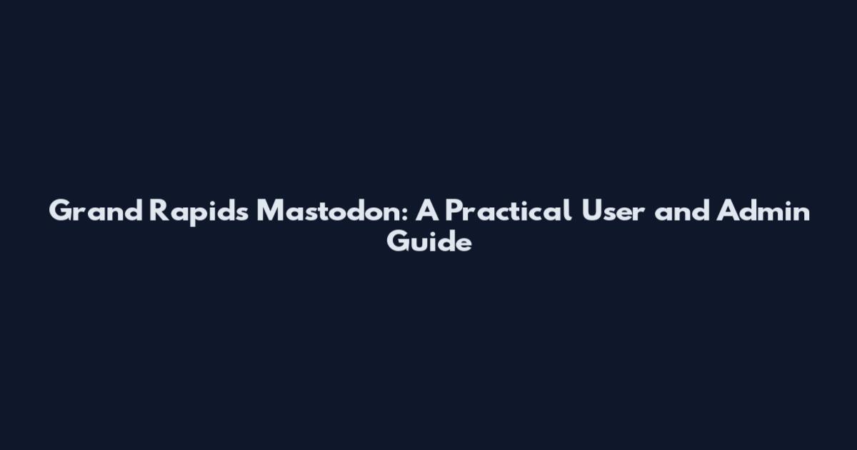 Grand Rapids Mastodon: A Practical User and Admin Guide
