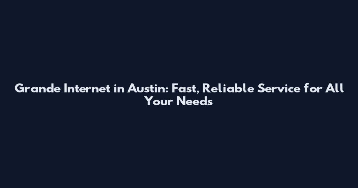 Grande Internet in Austin: Fast, Reliable Service for All Your Needs