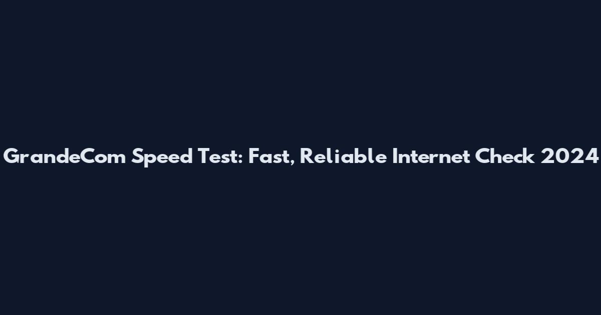 GrandeCom Speed Test: Fast, Reliable Internet Check 2024