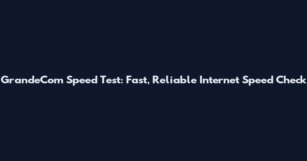GrandeCom Speed Test: Fast, Reliable Internet Speed Check