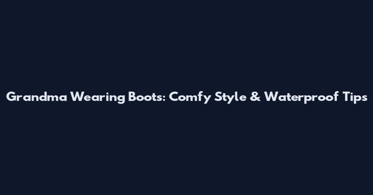 Grandma Wearing Boots: Comfy Style & Waterproof Tips