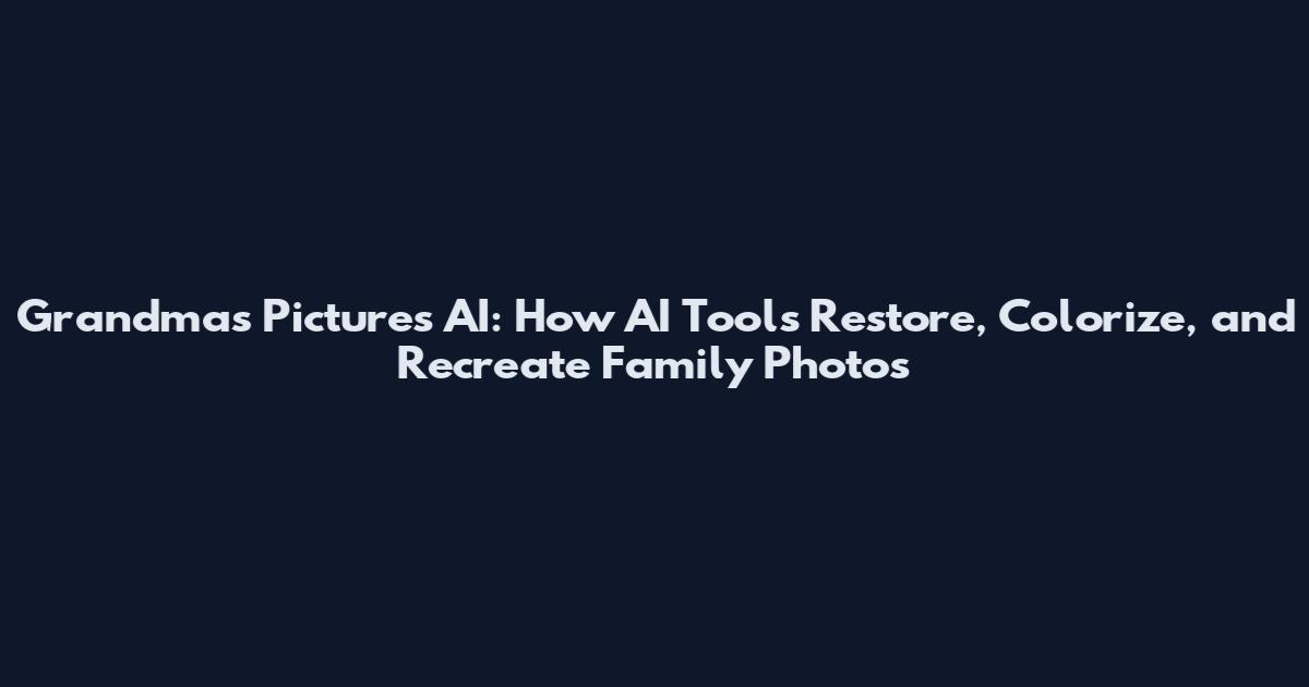 Grandmas Pictures AI: How AI Tools Restore, Colorize, and Recreate Family Photos