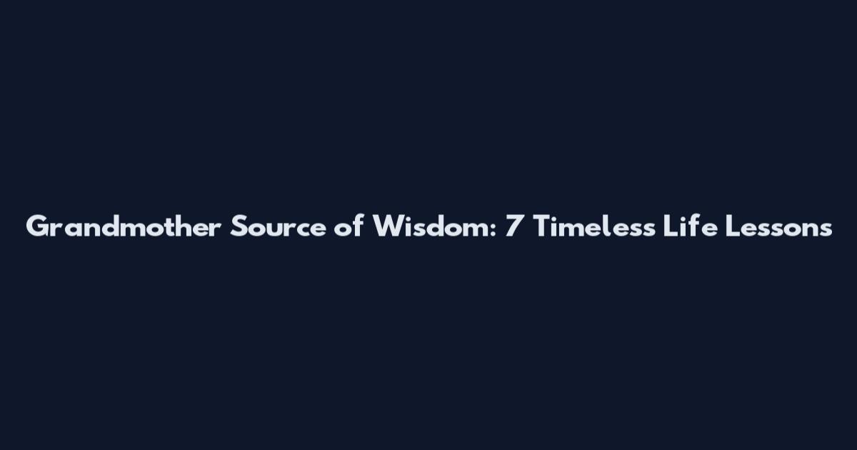 Grandmother Source of Wisdom: 7 Timeless Life Lessons