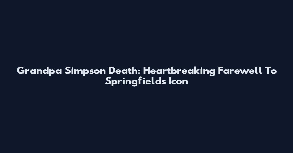 Grandpa Simpson Death: Heartbreaking Farewell To Springfield's Icon