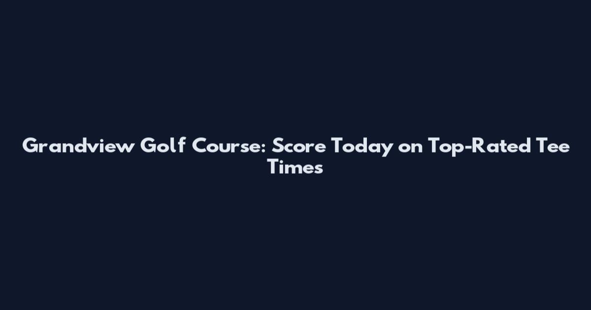 Grandview Golf Course: Score Today on Top-Rated Tee Times