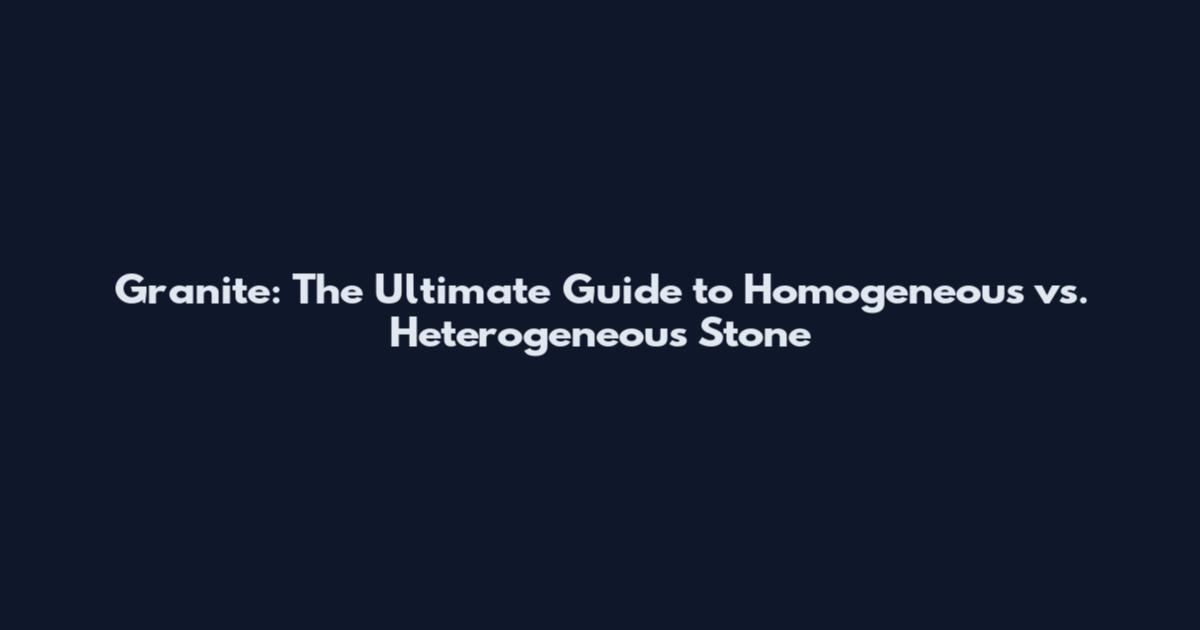 Granite: The Ultimate Guide to Homogeneous vs. Heterogeneous Stone