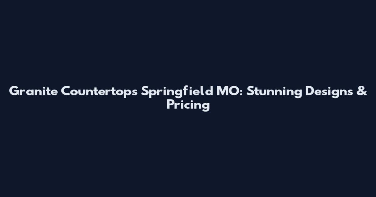 Granite Countertops Springfield MO: Stunning Designs & Pricing