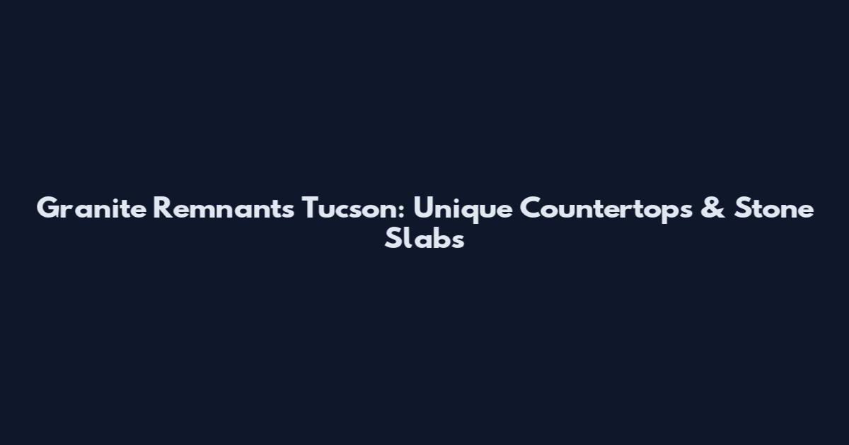 Granite Remnants Tucson: Unique Countertops & Stone Slabs