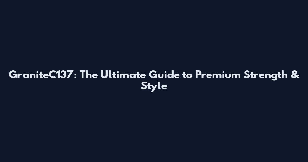 GraniteC137: The Ultimate Guide to Premium Strength & Style