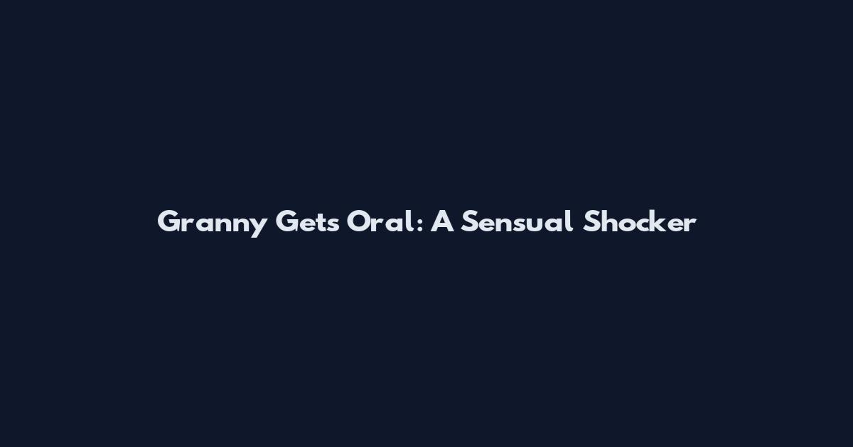 Granny Gets Oral: A Sensual Shocker