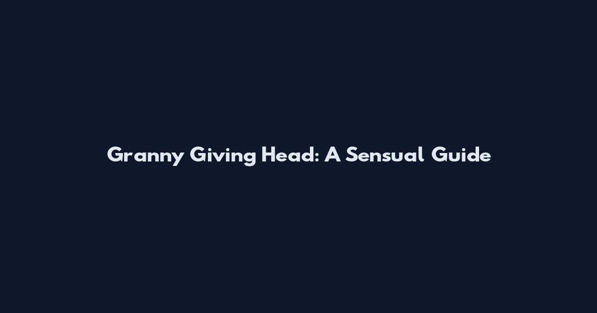 Granny Giving Head: A Sensual Guide