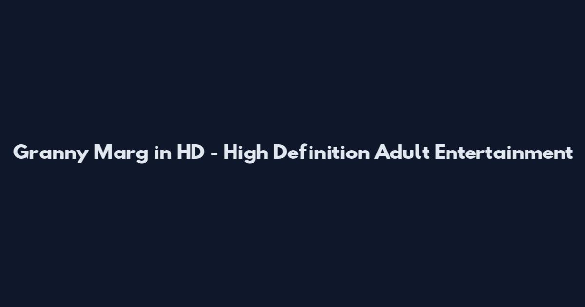 Granny Marg in HD - High Definition Adult Entertainment