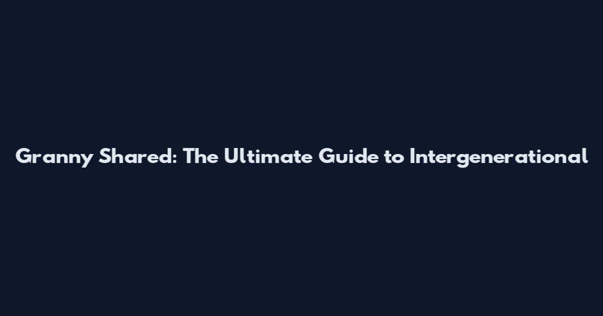 Granny Shared: The Ultimate Guide to Intergenerational