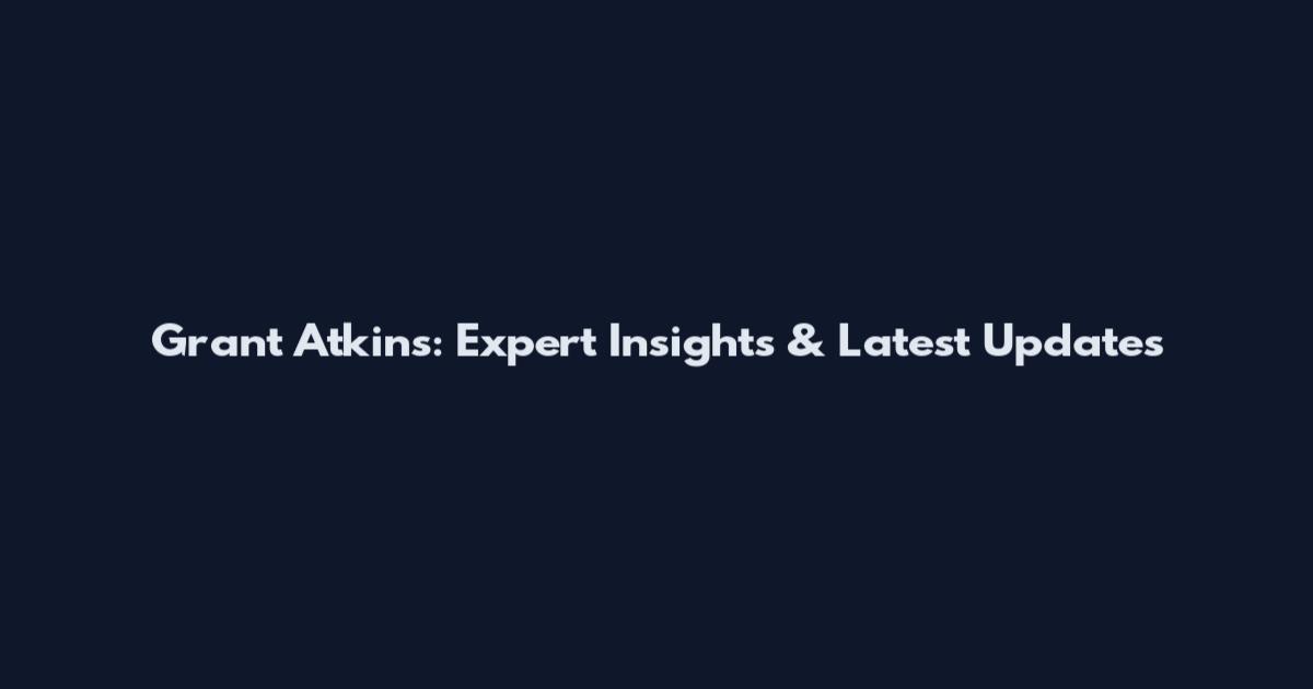 Grant Atkins: Expert Insights & Latest Updates