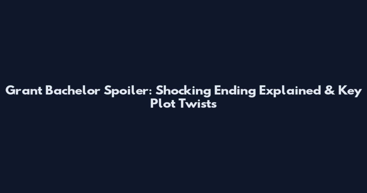 Grant Bachelor Spoiler: Shocking Ending Explained & Key Plot Twists
