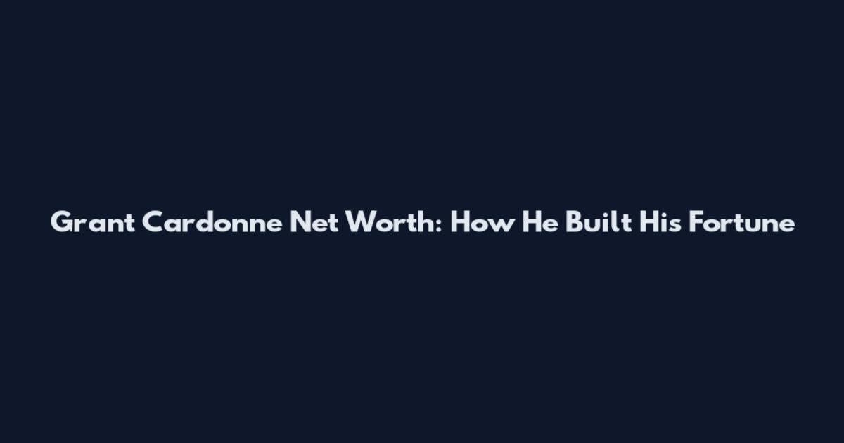 Grant Cardonne Net Worth: How He Built His Fortune
