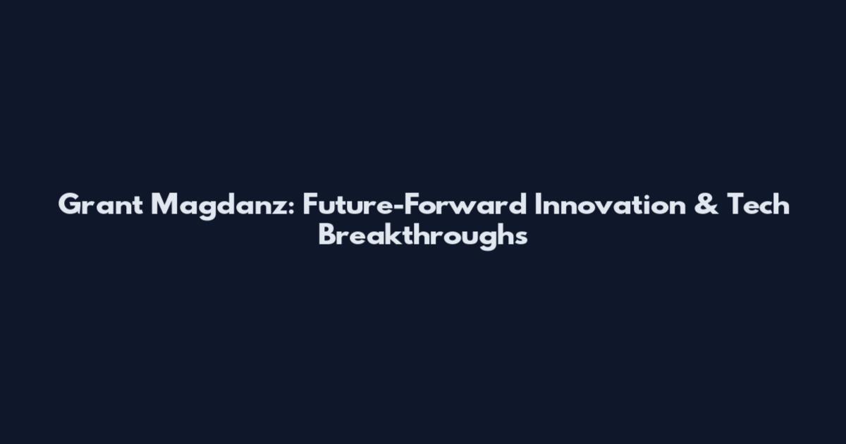 Grant Magdanz: Future-Forward Innovation & Tech Breakthroughs