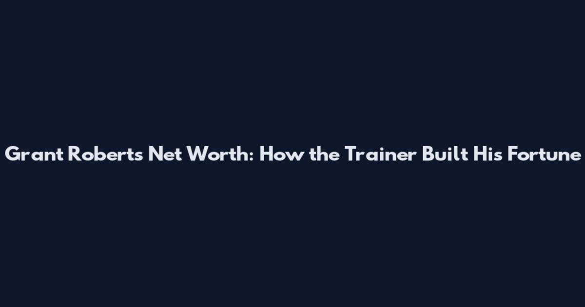 Grant Roberts Net Worth: How the Trainer Built His Fortune