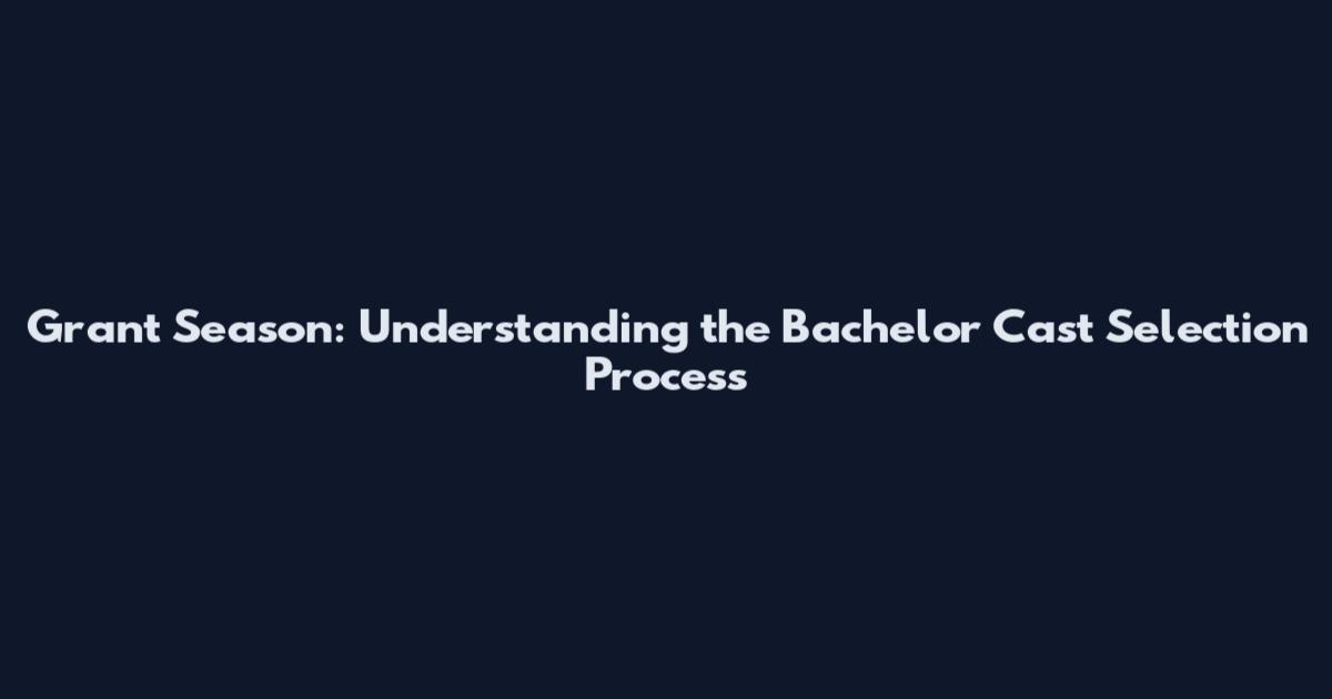 Grant Season: Understanding the Bachelor Cast Selection Process