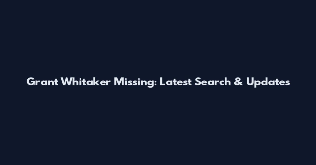 Grant Whitaker Missing: Latest Search & Updates