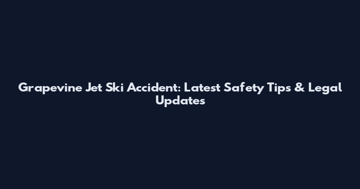 Grapevine Jet Ski Accident: Latest Safety Tips & Legal Updates