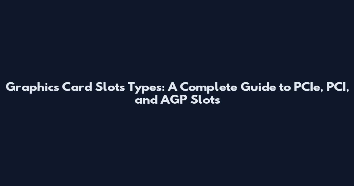Graphics Card Slots Types: A Complete Guide to PCIe, PCI, and AGP Slots
