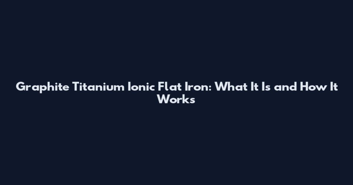 Graphite Titanium Ionic Flat Iron: What It Is and How It Works