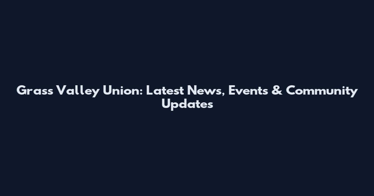 Grass Valley Union: Latest News, Events & Community Updates