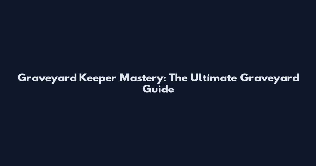Graveyard Keeper Mastery: The Ultimate Graveyard Guide
