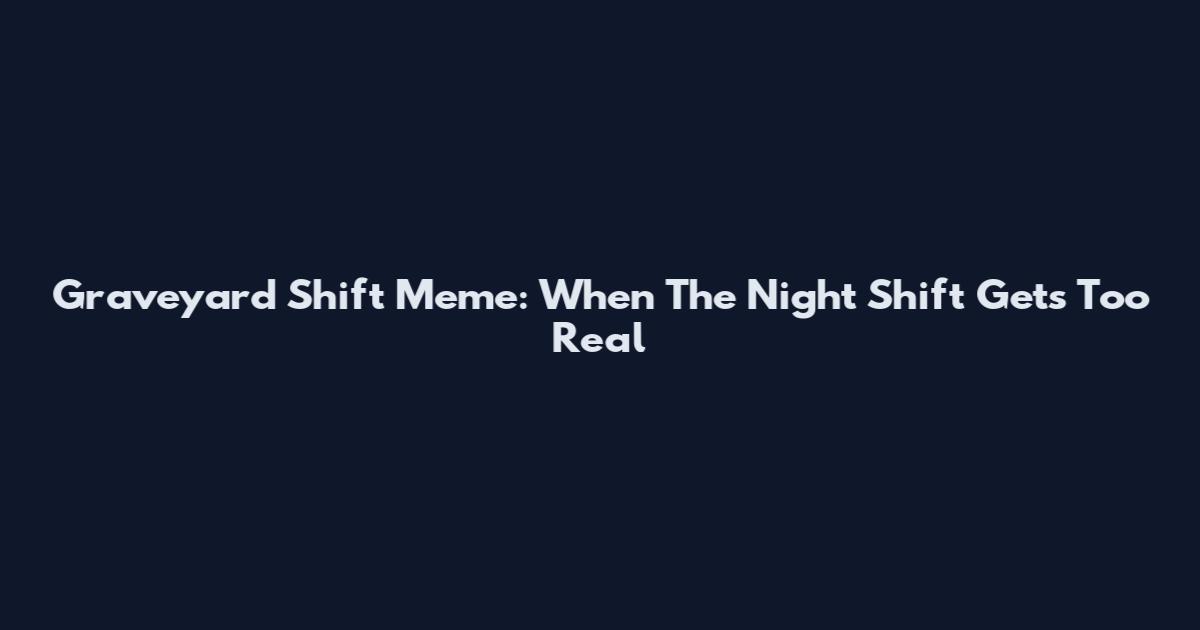 Graveyard Shift Meme: When The Night Shift Gets Too Real
