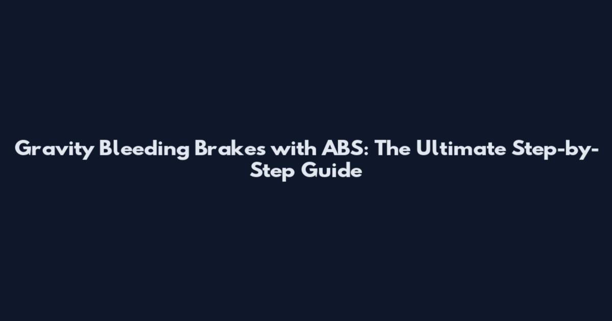 Gravity Bleeding Brakes with ABS: The Ultimate Step-by-Step Guide