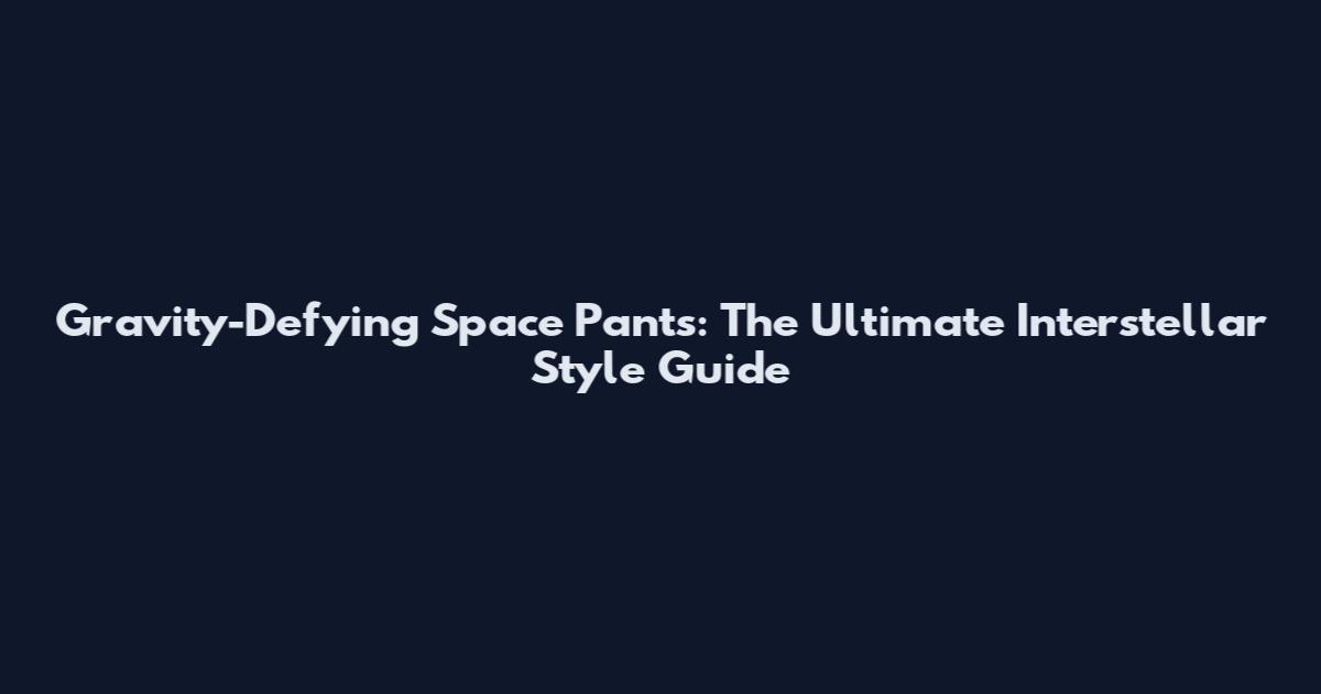 Gravity-Defying Space Pants: The Ultimate Interstellar Style Guide