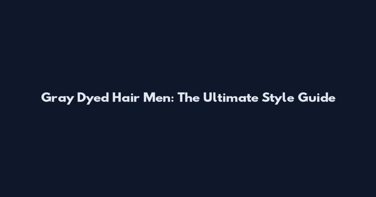 Gray Dyed Hair Men: The Ultimate Style Guide