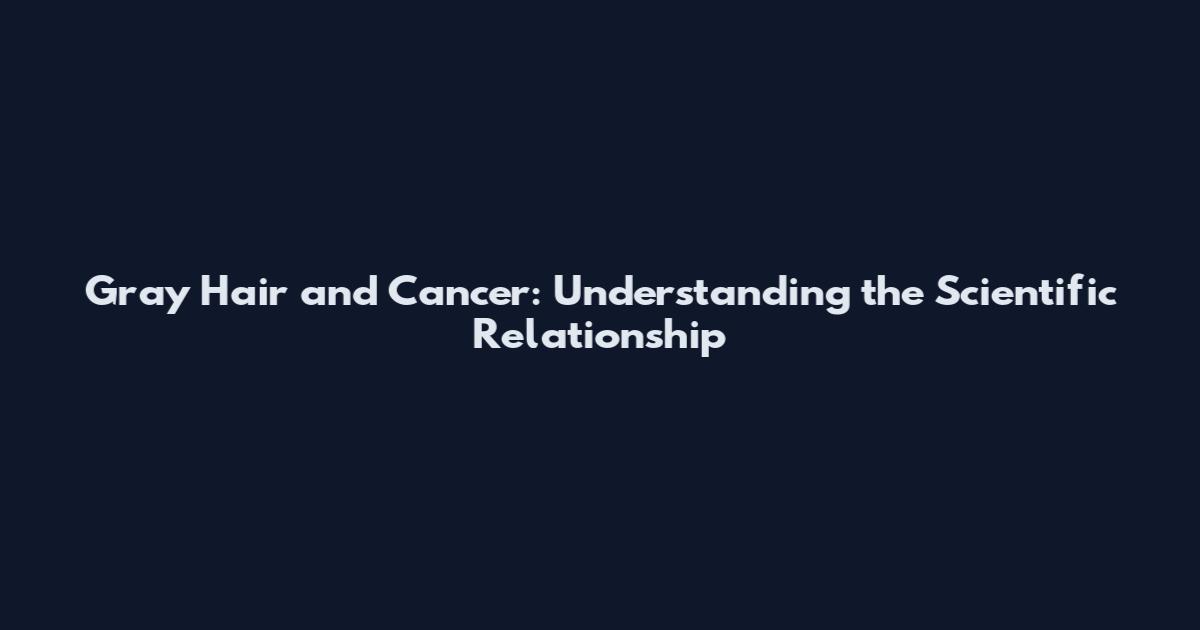 Gray Hair and Cancer: Understanding the Scientific Relationship