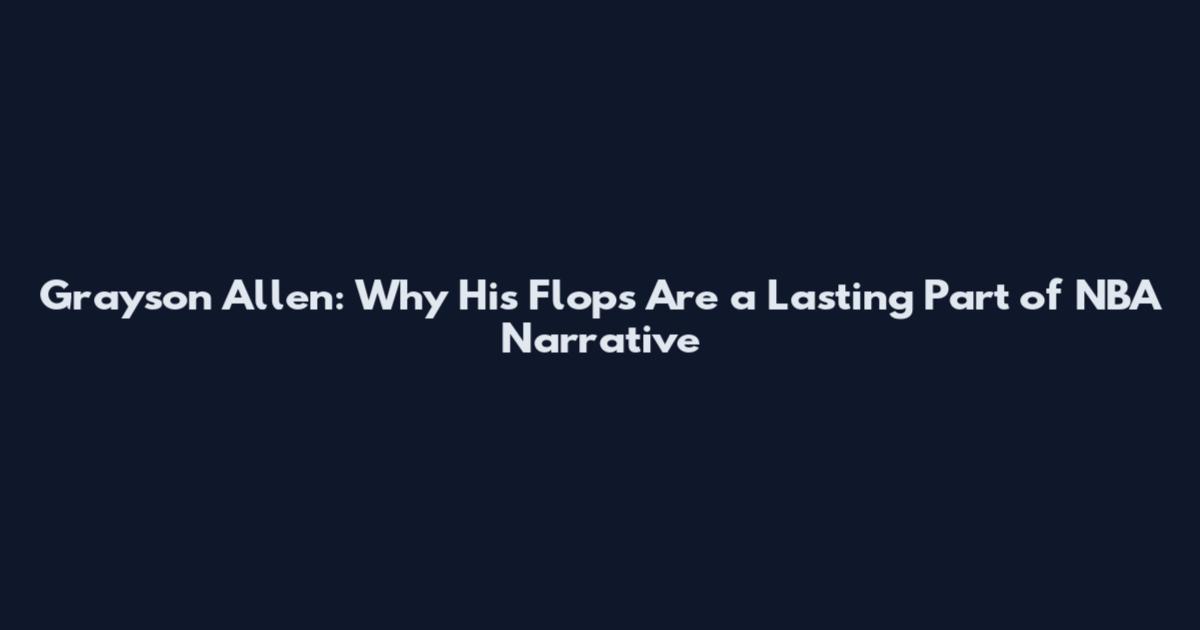 Grayson Allen: Why His Flops Are a Lasting Part of NBA Narrative