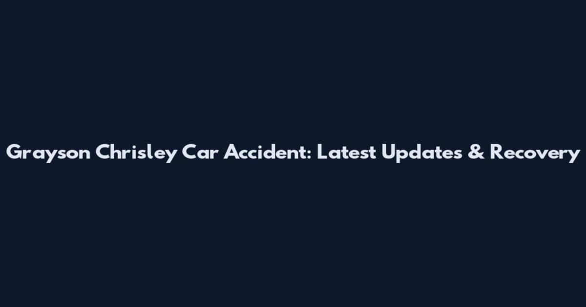 Grayson Chrisley Car Accident: Latest Updates & Recovery